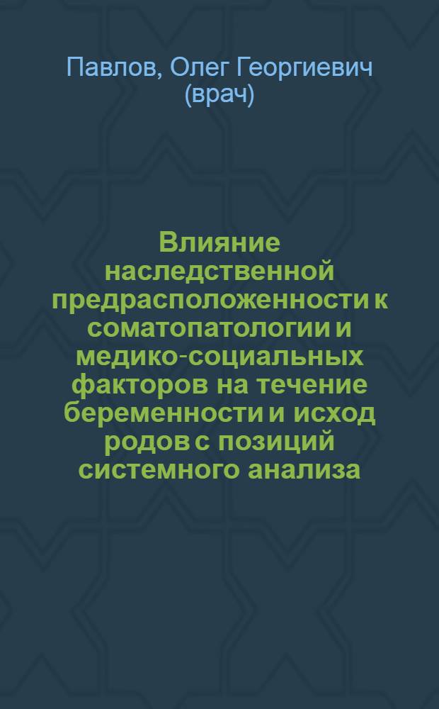 Влияние наследственной предрасположенности к соматопатологии и медико-социальных факторов на течение беременности и исход родов с позиций системного анализа : монография