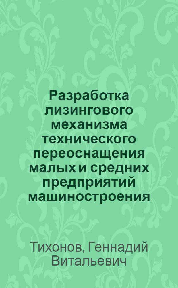 Разработка лизингового механизма технического переоснащения малых и средних предприятий машиностроения : автореф. дис. на соиск. учен. степ. канд. экон. наук : специальность 08.00.05 <Экономика и упр. нар. хоз-вом> : специальность 08.00.10 <Финансы, денеж. обращение и кредит>
