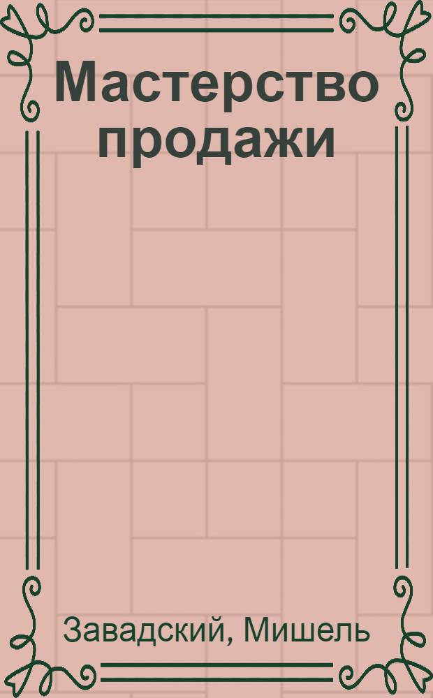 Мастерство продажи : преодоление страхов потенциального клиента, выявление и развитие потребностей, использование "языка выгоды", проведение эффективной презентации, распознавание "сигналов покупки"