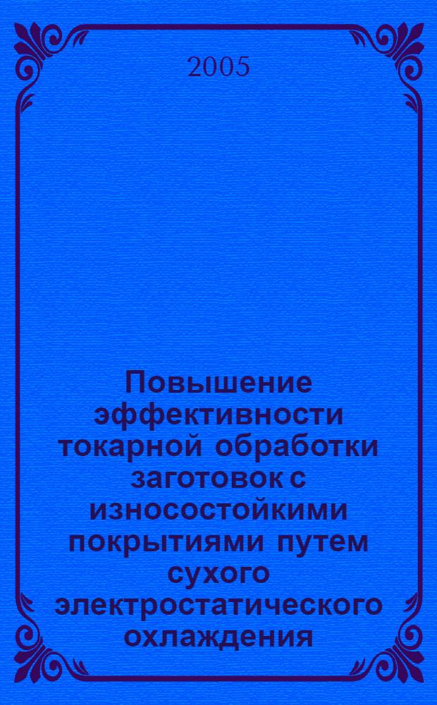 Повышение эффективности токарной обработки заготовок с износостойкими покрытиями путем сухого электростатического охлаждения : автореф. дис. на соиск. учен. степ. канд. техн. наук : специальность 05.03.01 <Технологии и оборудование мех. и физ.-техн. обраб.>