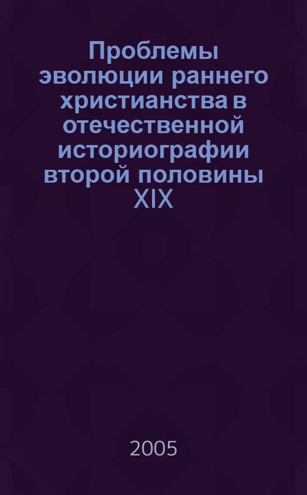 Проблемы эволюции раннего христианства в отечественной историографии второй половины XIX - начала XX вв. : автореф. дис. на соиск. учен. степ. канд. ист. наук : специальность 07.00.09 <Историография, источниковедение и методы ист. исследования>