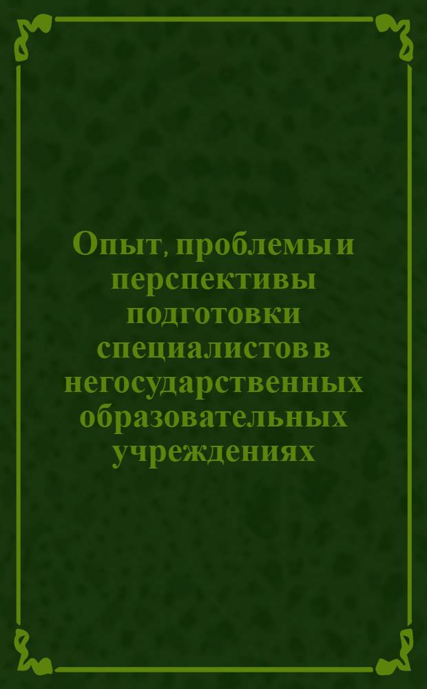Опыт, проблемы и перспективы подготовки специалистов в негосударственных образовательных учреждениях : материалы I Всероссийской научно-практической конференции, 22 апреля 2006 г