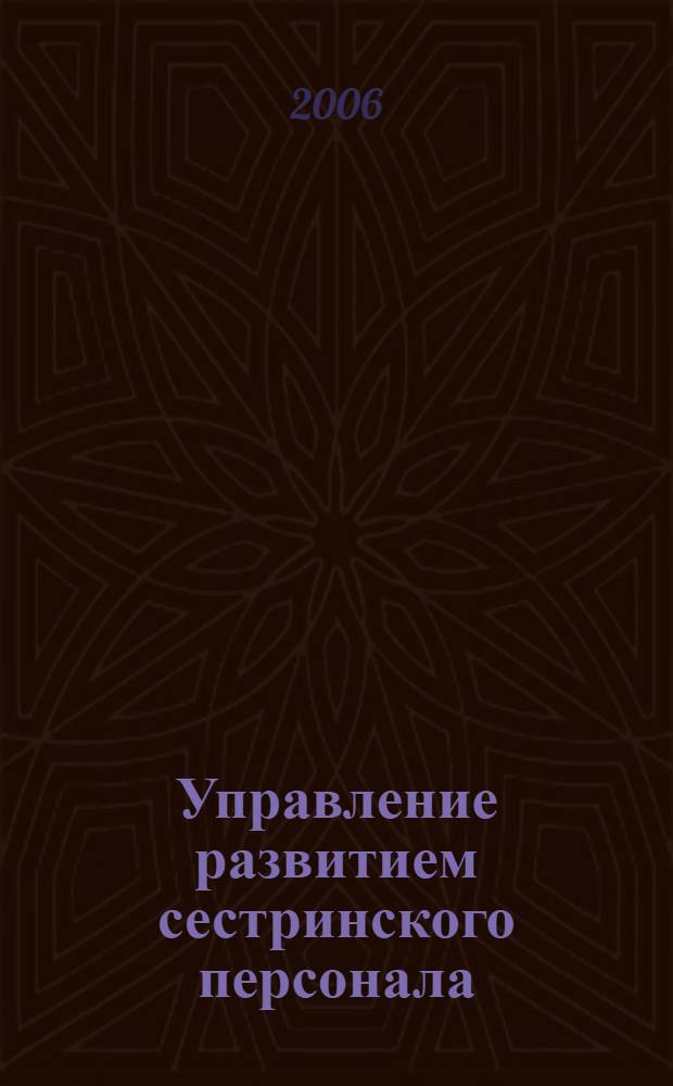 Управление развитием сестринского персонала : учебное пособие для системы послевузовского профессионального образования по специальности 040601 "Управление сестринской деятельностью"