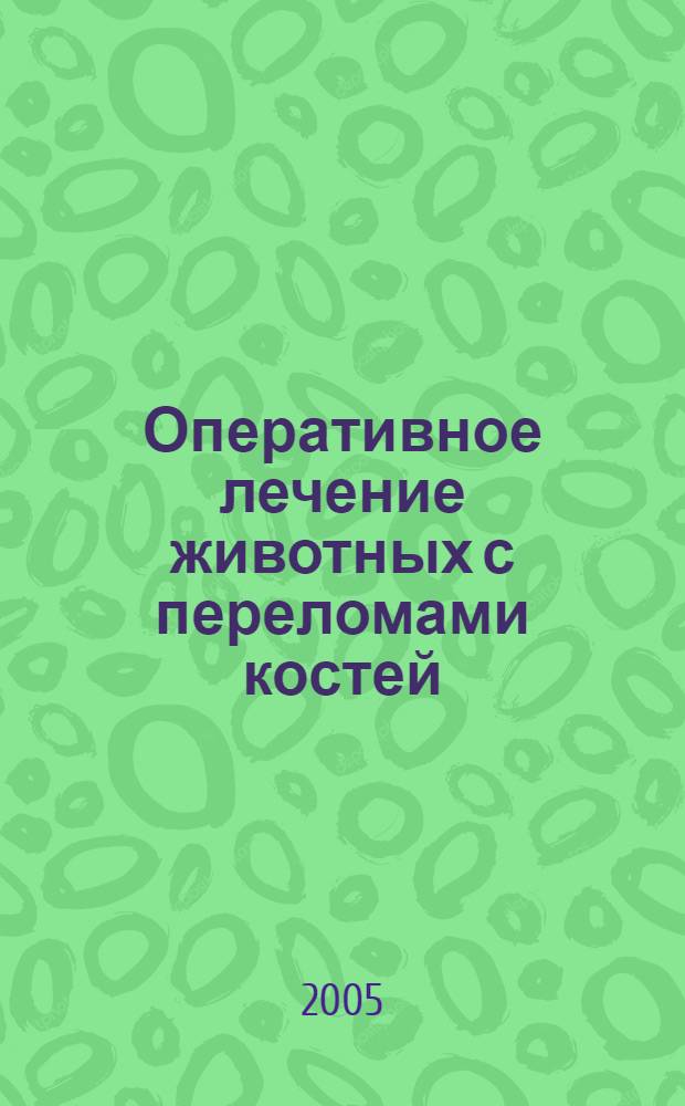 Оперативное лечение животных с переломами костей : учебное пособие для студентов высших учебных заведений, обучающихся по специальности 310800 - "Ветеринария"
