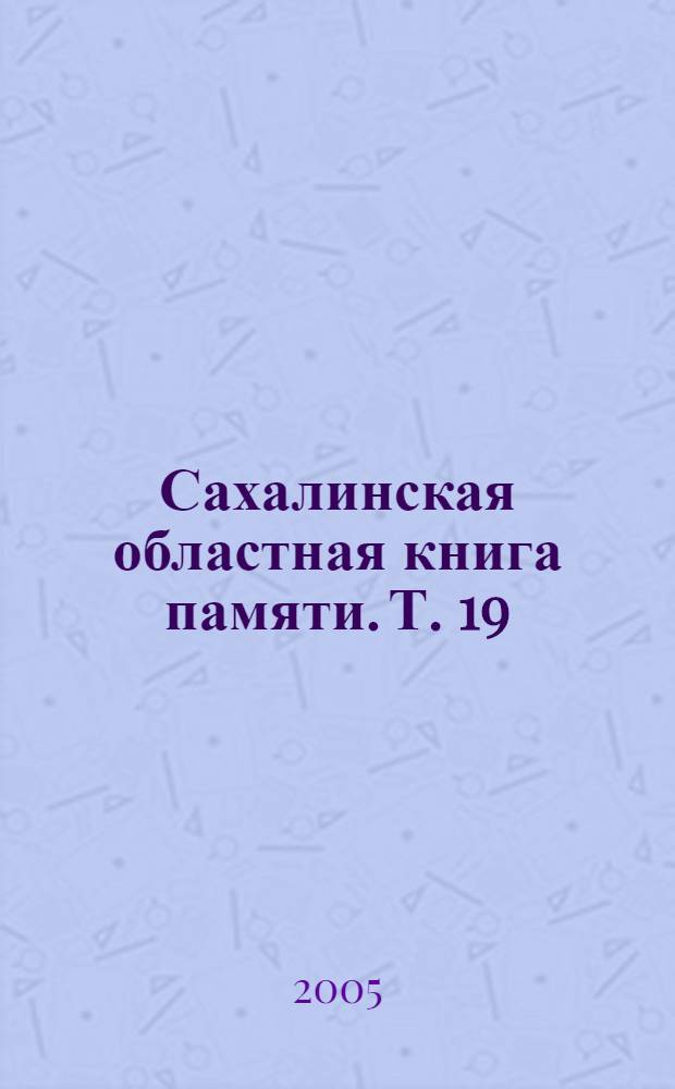 Сахалинская областная книга памяти. Т. 19 : Возвращенные имена - жертвы полтических репрессий и депортаций
