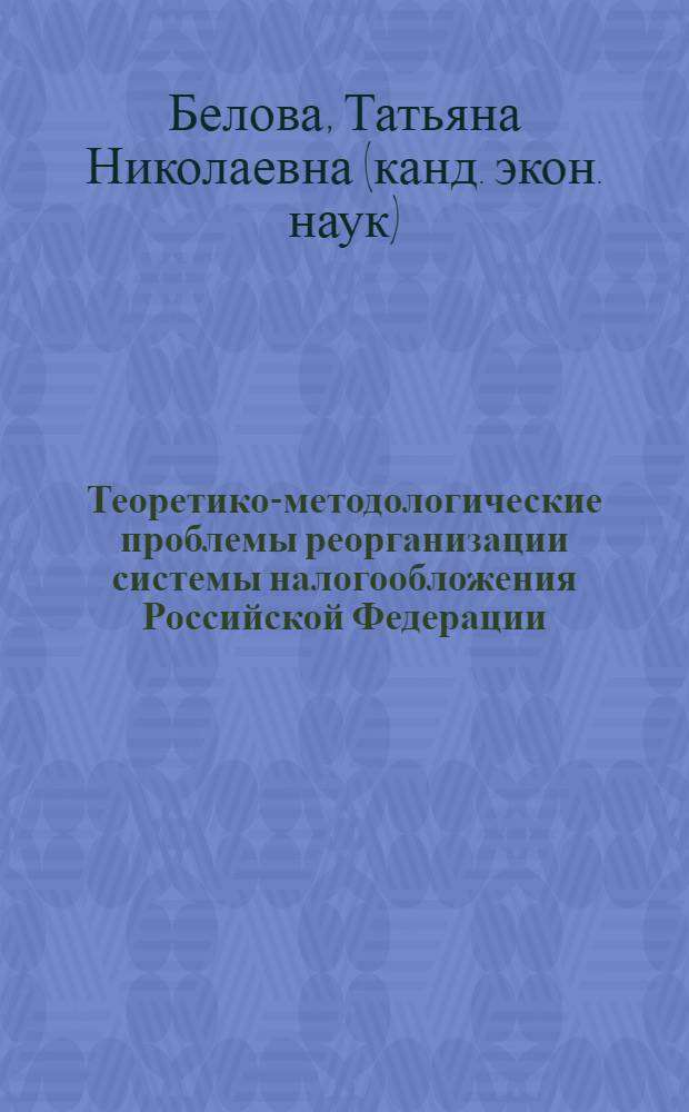 Теоретико-методологические проблемы реорганизации системы налогообложения Российской Федерации : автореф. дис. на соиск. учен. степ. канд. экон. наук : специальность 08.00.01 <Экон. теория>