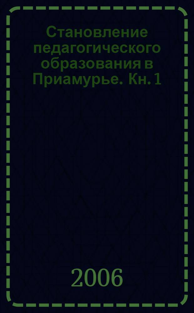 Становление педагогического образования в Приамурье. Кн. 1 : Конец XIX в. - 1955 г.