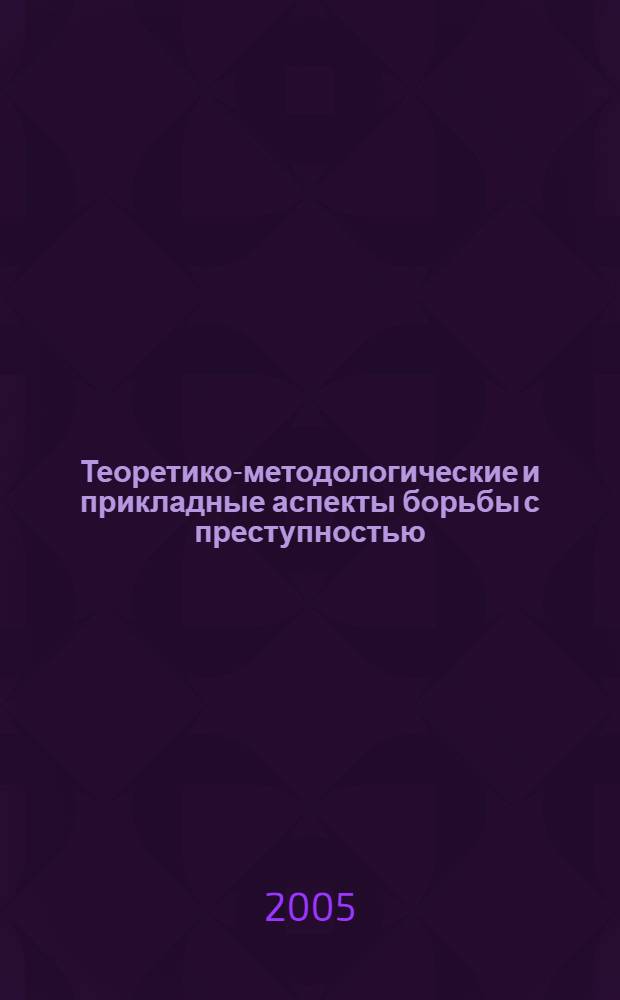 Теоретико-методологические и прикладные аспекты борьбы с преступностью: история и современность : материалы Международной научно-практической конференции, 17-18 марта 2005 года