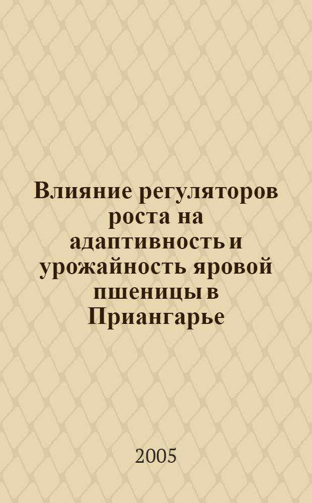 Влияние регуляторов роста на адаптивность и урожайность яровой пшеницы в Приангарье : автореф. дис. на соиск. учен. степ. канд. с.-х. наук : специальность 06.01.09 <Растениеводство>
