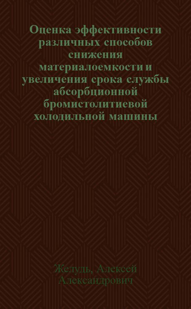 Оценка эффективности различных способов снижения материалоемкости и увеличения срока службы абсорбционной бромистолитиевой холодильной машины : автореф. дис. на соиск. учен. степ. канд. техн. наук : специальность 05.04.03 <Машины и аппараты, процессы холодил. и криог. техники, систем кондиционирования и жизнеобеспечения>