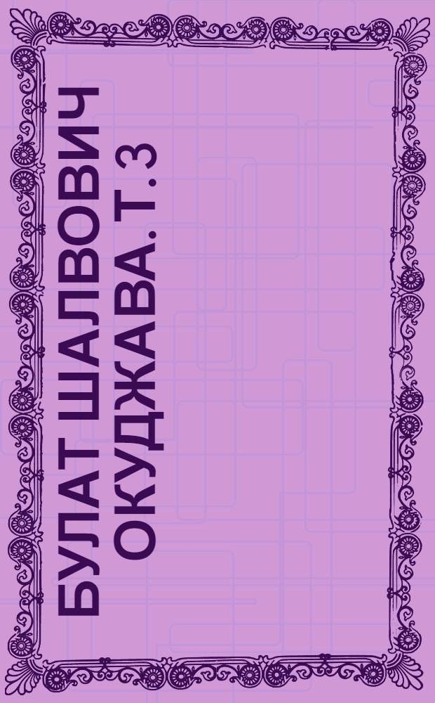 Булат Шалвович Окуджава. Т. 3 : Песни и стихи