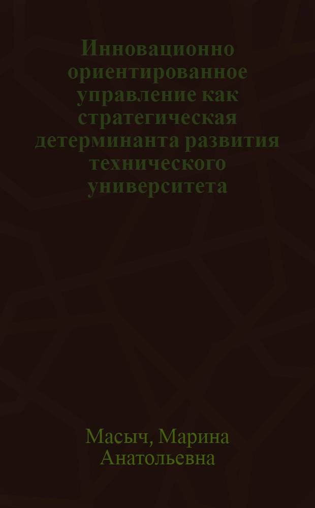 Инновационно ориентированное управление как стратегическая детерминанта развития технического университета : автореф. дис. на соиск. учен. степ. канд. экон. наук : специальность 05.13.10 <Упр. в соц. и экон. системах>
