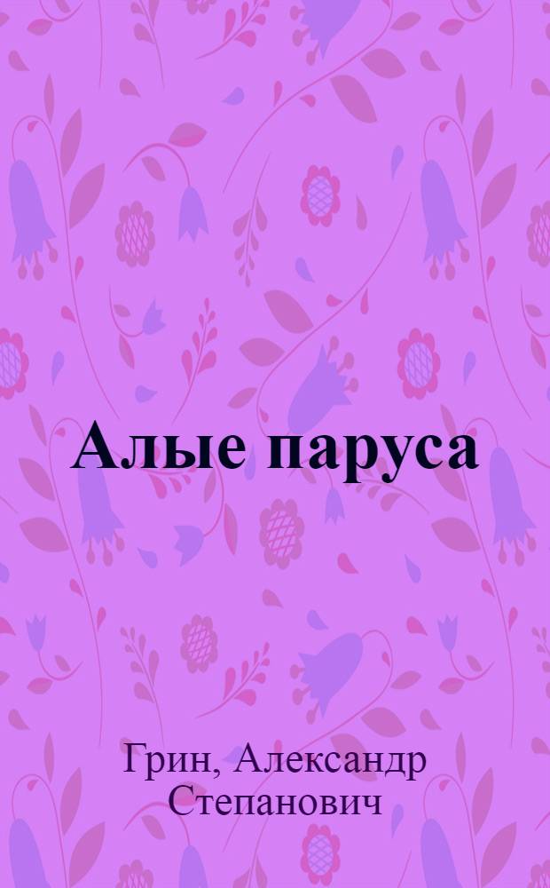 Алые паруса: феерия; Бегущая по волнам: роман: для старшего школьного возраста / Александр Грин