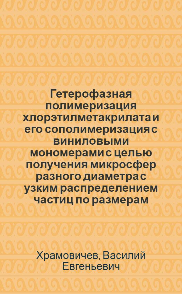 Гетерофазная полимеризация хлорэтилметакрилата и его сополимеризация с виниловыми мономерами с целью получения микросфер разного диаметра с узким распределением частиц по размерам : автореф. дис. на соиск. учен. степ. канд. хим. наук : специальность 02.00.06 <Высокомолекуляр. соединения> ; специальность 02.00.11 <Коллоид. химия и физ.-хим. механика>