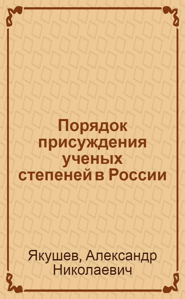 Порядок присуждения ученых степеней в России (1747 - 1918): развитие и реализация правовых идей, проектов, законопроектов и нормативных правовых актов (на основе научного направления) : автореф. дис. на соиск. учен. степ. д.ю.н. : спец. 12.00.01