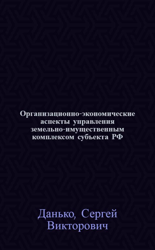 Организационно-экономические аспекты управления земельно-имущественным комплексом субъекта РФ : автореф. дис. на соиск. учен. степ. канд. экон. наук : специальность 08.00.05 <Экономика и упр. нар. хоз-вом>