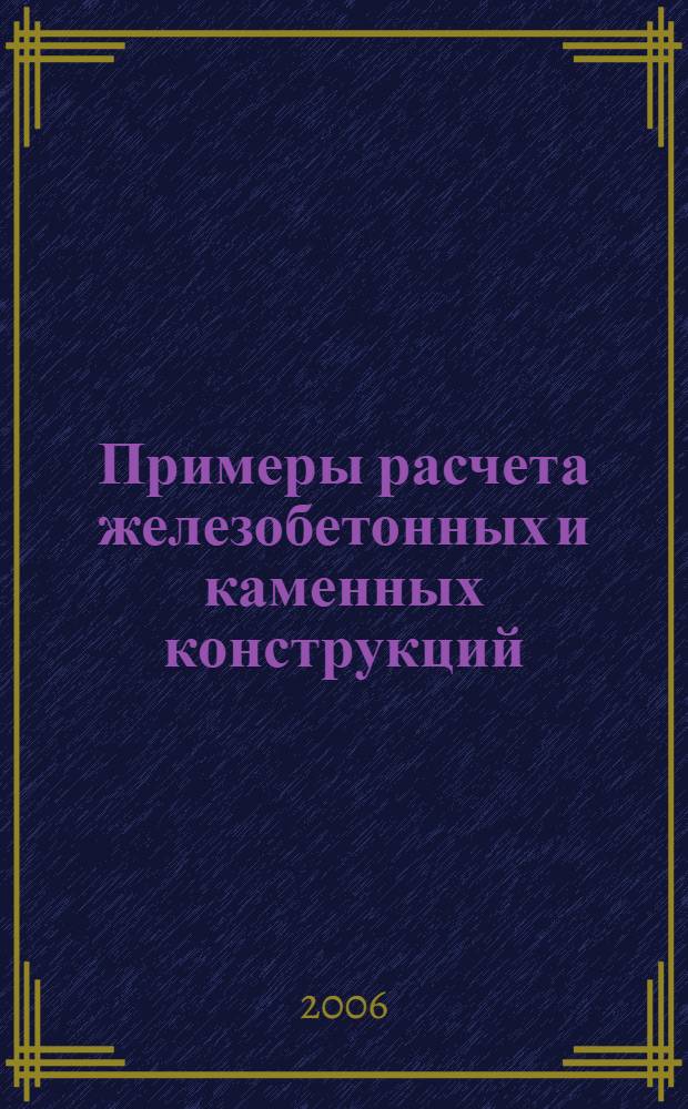 Примеры расчета железобетонных и каменных конструкций : учебное пособие для студентов высших учебных заведений, обучающихся по специальности "Промышленное и гражданское строительство" направления подготовки дипломированных специалистов "Строительство"