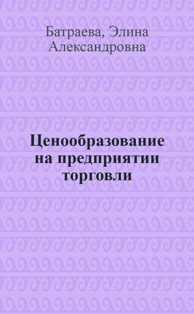 Ценообразование на предприятии торговли : учеб. пособие для студентов, обучающихся по специальности 080502.65 "Экономика и упр. на предприятии (в торговле)"
