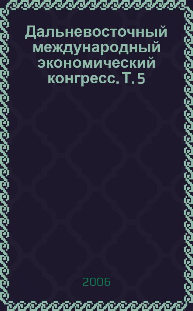 Дальневосточный международный экономический конгресс. Т. 5 : Развите финансового рынка: возможности привлечения капитала для роста экономики Востока России