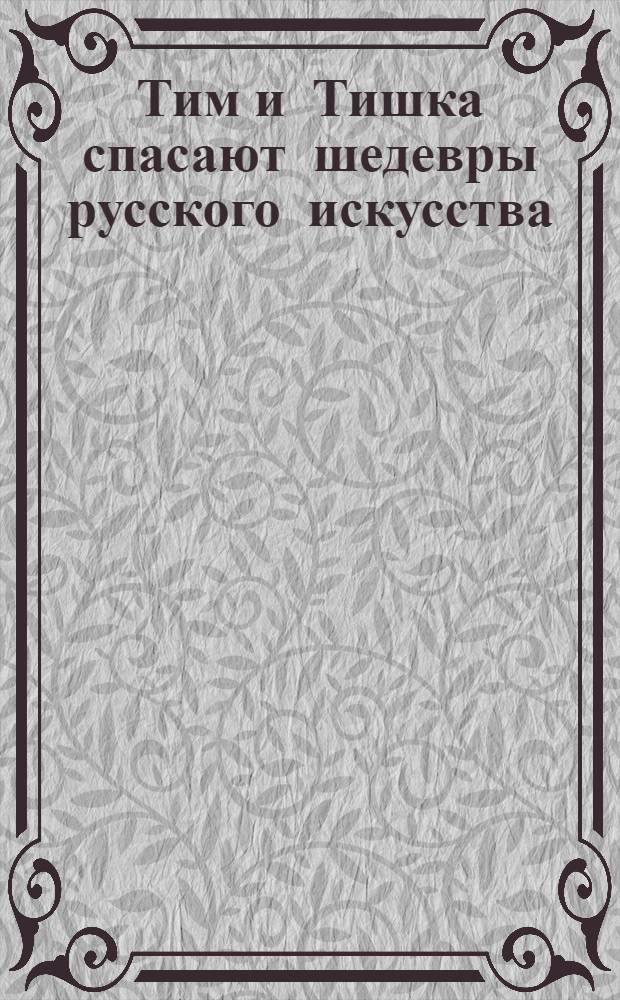 Тим и Тишка спасают шедевры русского искусства : от 7 лет