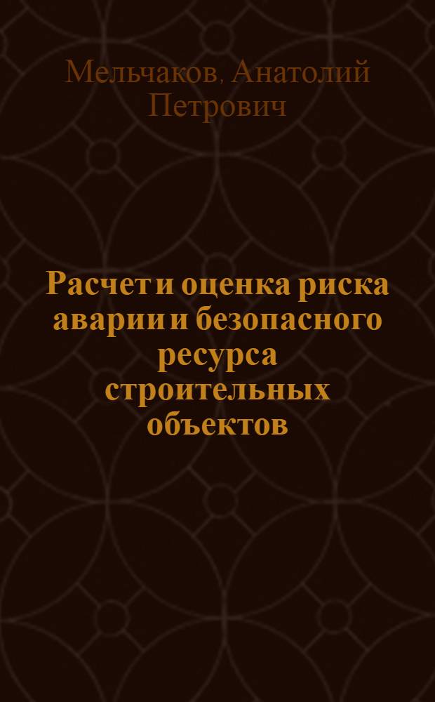 Расчет и оценка риска аварии и безопасного ресурса строительных объектов : теория, методики и инженерные приложения : учебное пособие
