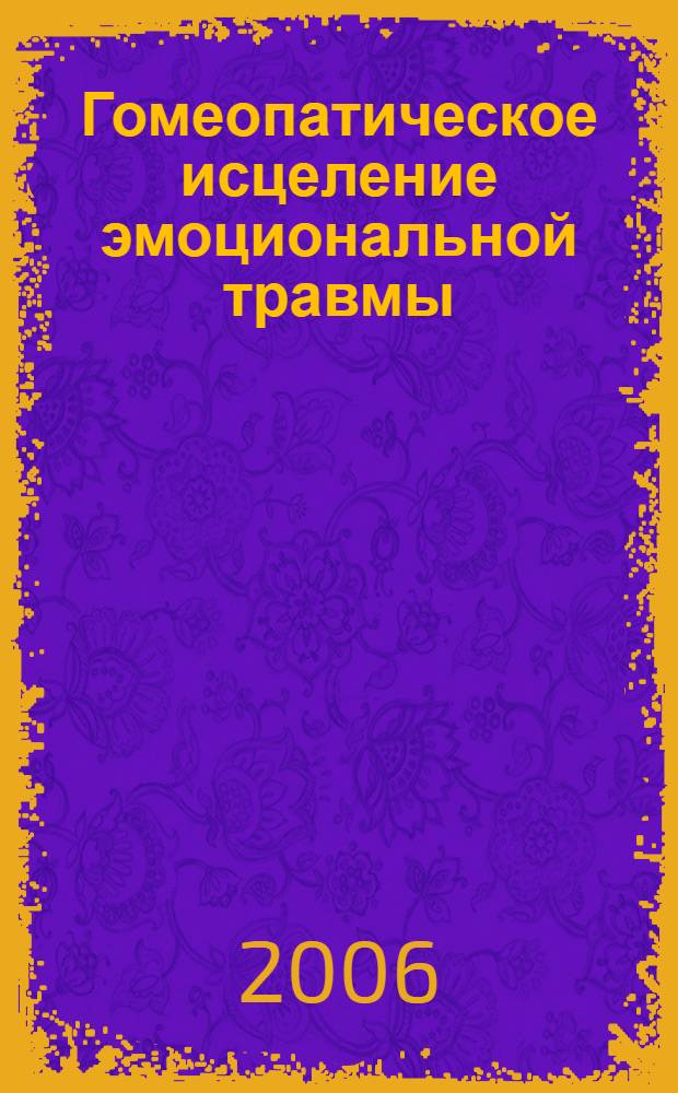 Гомеопатическое исцеление эмоциональной травмы : лечение последствий эмоциональной травмы