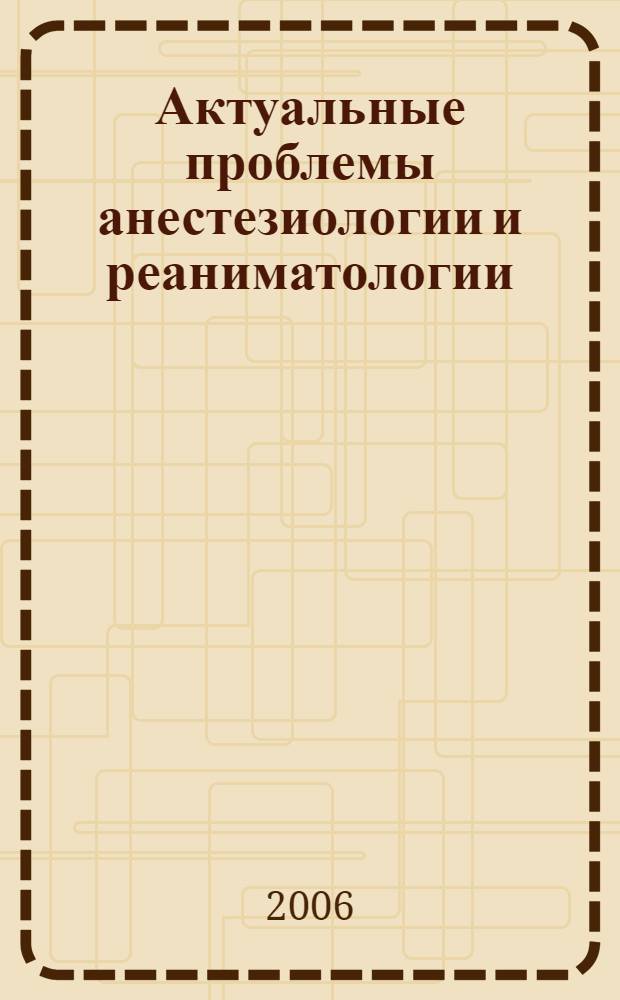 Актуальные проблемы анестезиологии и реаниматологии : (особая папка) : освежающий курс лекций 1991 - 2006 г. : сборник