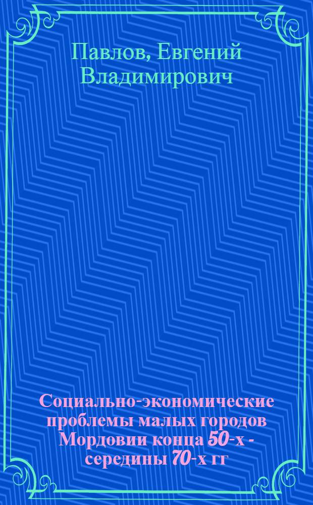 Социально-экономические проблемы малых городов Мордовии конца 50-х - середины 70-х гг. XX столетия : автореф. дис. на соиск. учен. степ. к.ист.н. : спец. 07.00.02