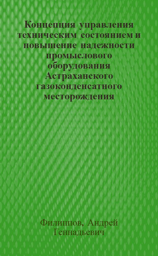 Концепция управления техническим состоянием и повышение надежности промыслового оборудования Астраханского газоконденсатного месторождения : автореф. дис. на соиск. учен. степ. канд. техн. наук : специальность 25.00.17 <Разраб. и эксплуатация нефтяных и газовых месторождений> : специальность 05.26.03 <Пожар. и пром. безопасность>