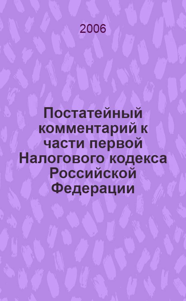 Постатейный комментарий к части первой Налогового кодекса Российской Федерации : разъянения Минфина и ФНС России. Арбитражная практика. Решения Конституционного суда РФ : включает все изменения законодательтва