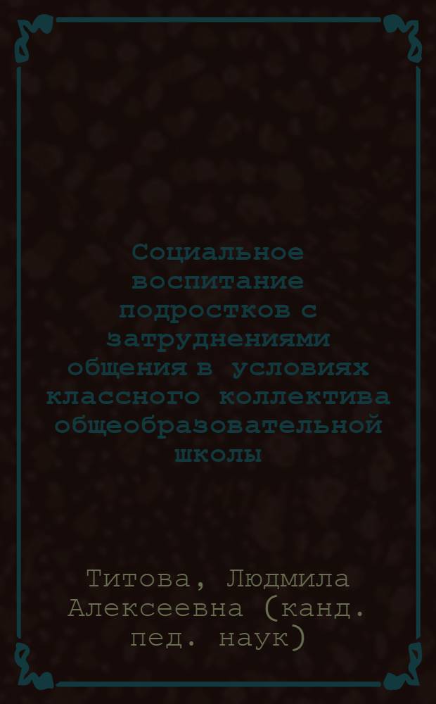 Социальное воспитание подростков с затруднениями общения в условиях классного коллектива общеобразовательной школы : автореф. дис. на соиск. учен. степ. канд. пед. наук : специальность 13.00.01 <Общ. педагогика, история педагогики и образования>