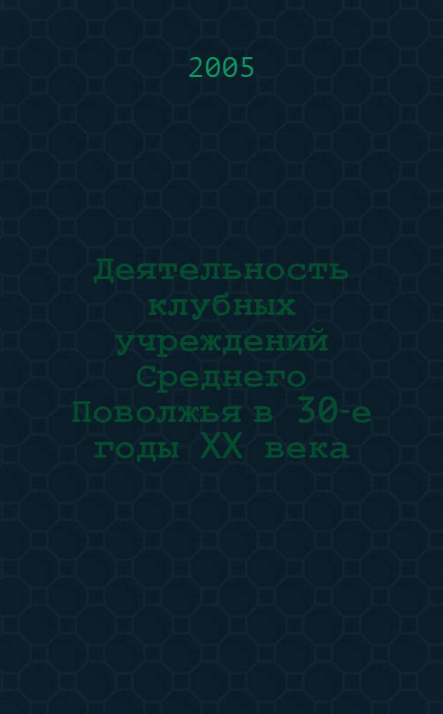 Деятельность клубных учреждений Среднего Поволжья в 30-е годы XX века : автореф. дис. на соиск. учен. степ. канд. ист. наук : специальность 07.00.02 <Отечеств. история>