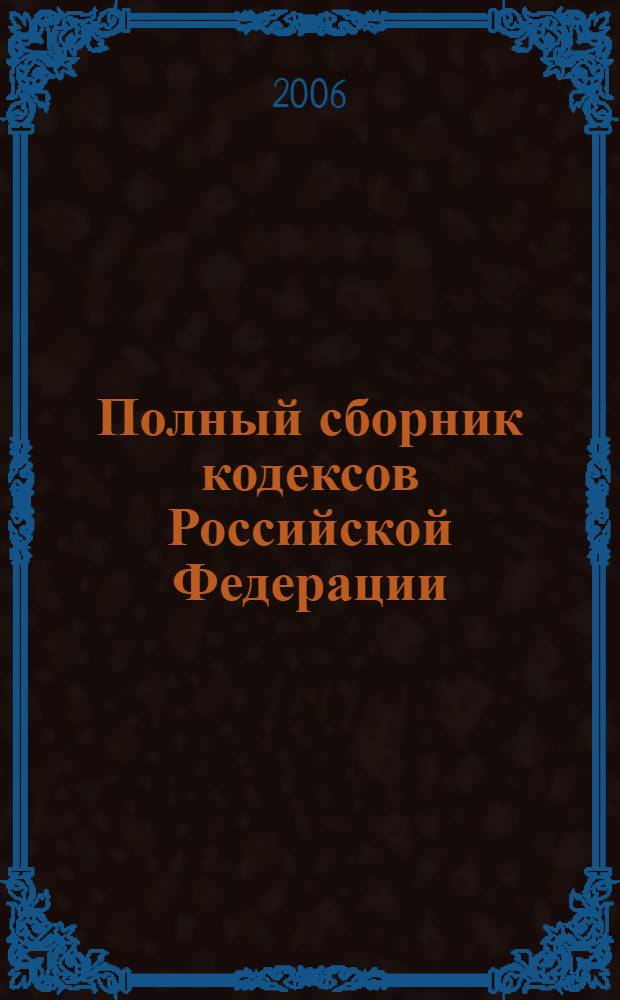 Полный сборник кодексов Российской Федерации : с изм. и доп. на 30 мая 2006 г