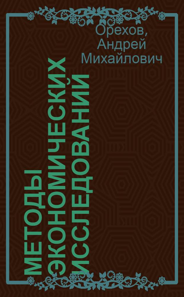 Методы экономических исследований : учеб. пособие для подгот. магистров, обучающихся по направлению 080100 "Экон. теория", в рамках аннотир. программ 08011 "Экон. теория", 08016 "Экон. история и история экон. мысли"