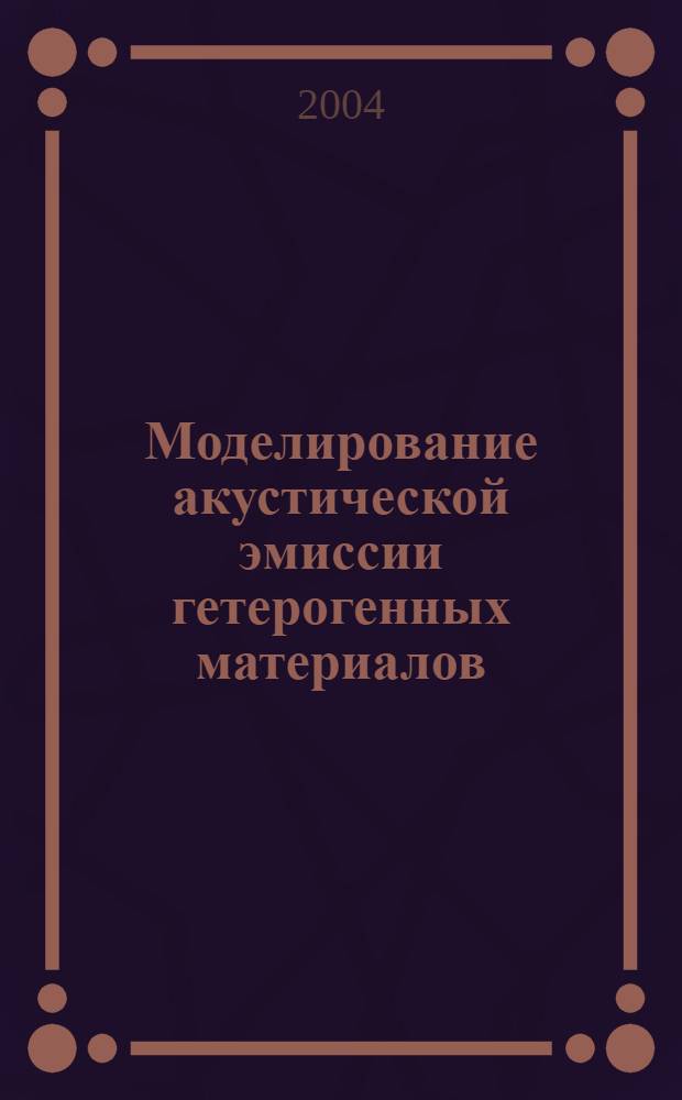 Моделирование акустической эмиссии гетерогенных материалов : труды Международной научной конференции, 26-29 октября 2004 г