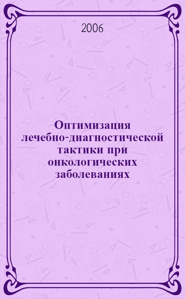 Оптимизация лечебно-диагностической тактики при онкологических заболеваниях : материалы научно-практической конференции с международным участием, Архангельск, 7-8 июня, 2006 г