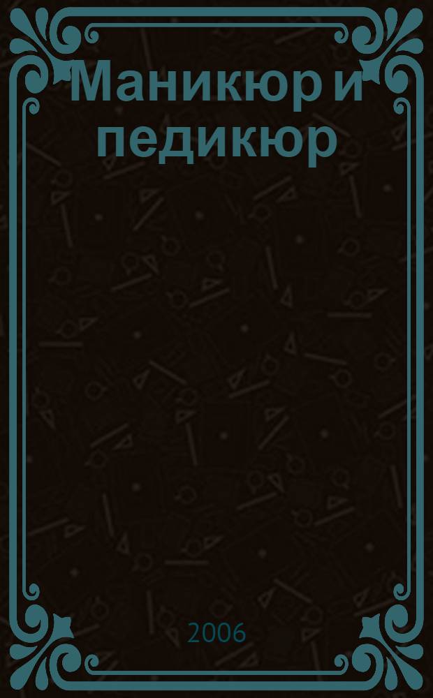 Маникюр и педикюр : инструменты, аксессуары, препараты, классические и новейшие технологии, полезные советы и практические рекомендации