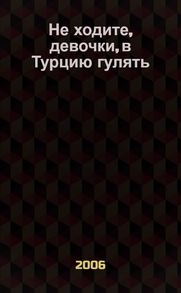 Не ходите, девочки, в Турцию гулять : роман