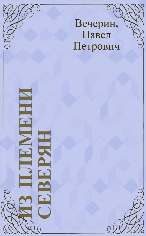 Из племени северян : историко-документальная повесть об одном из руководителей отечественной алмазодобывающей промышленности Льве Алексеевиче Сафонове