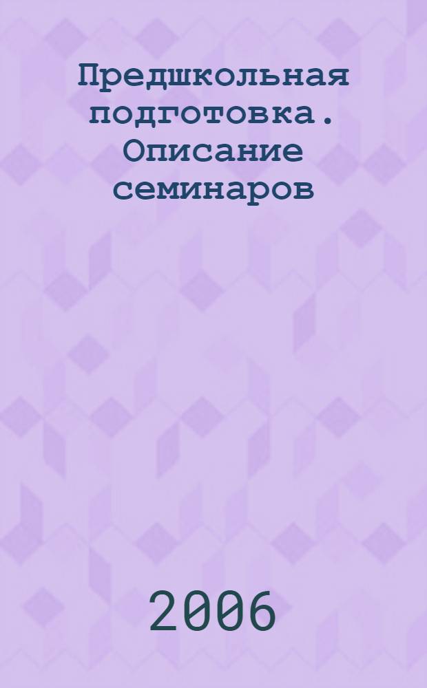 Предшкольная подготовка. Описание семинаров : пособие для преподавателей-методистов работающих с родителями, воспитателями, учителями, психологами, гувернерами