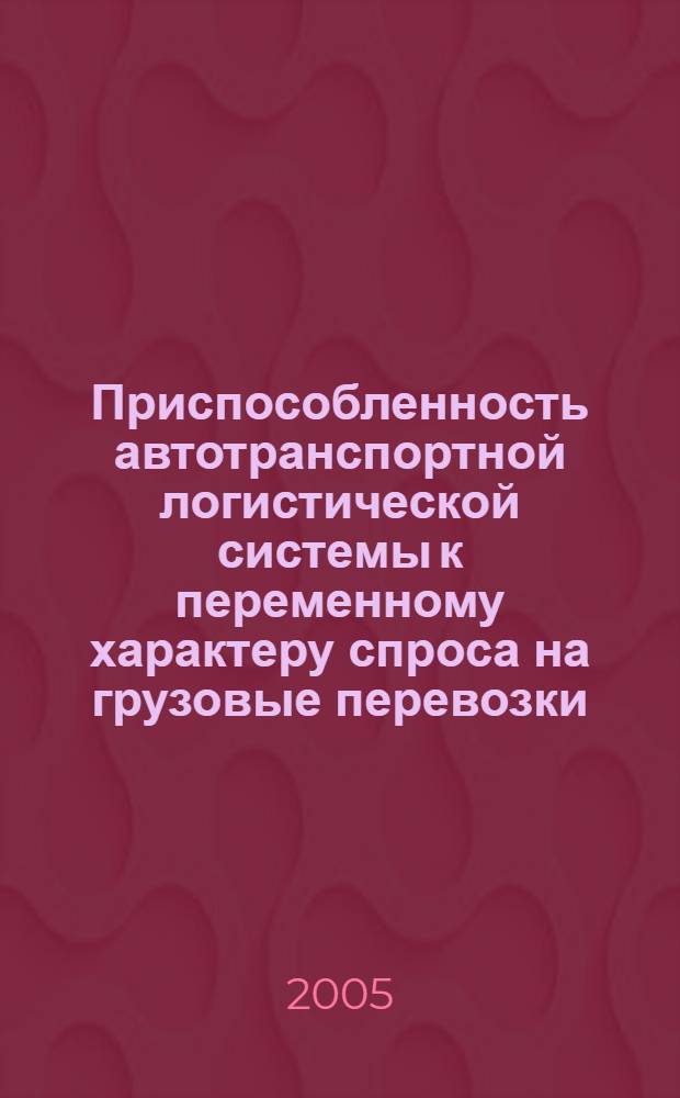 Приспособленность автотранспортной логистической системы к переменному характеру спроса на грузовые перевозки : автореф. дис. на соиск. учен. степ. канд. техн. наук : специальность 05.22.10 <Эксплуатация автомобил. трансп.>