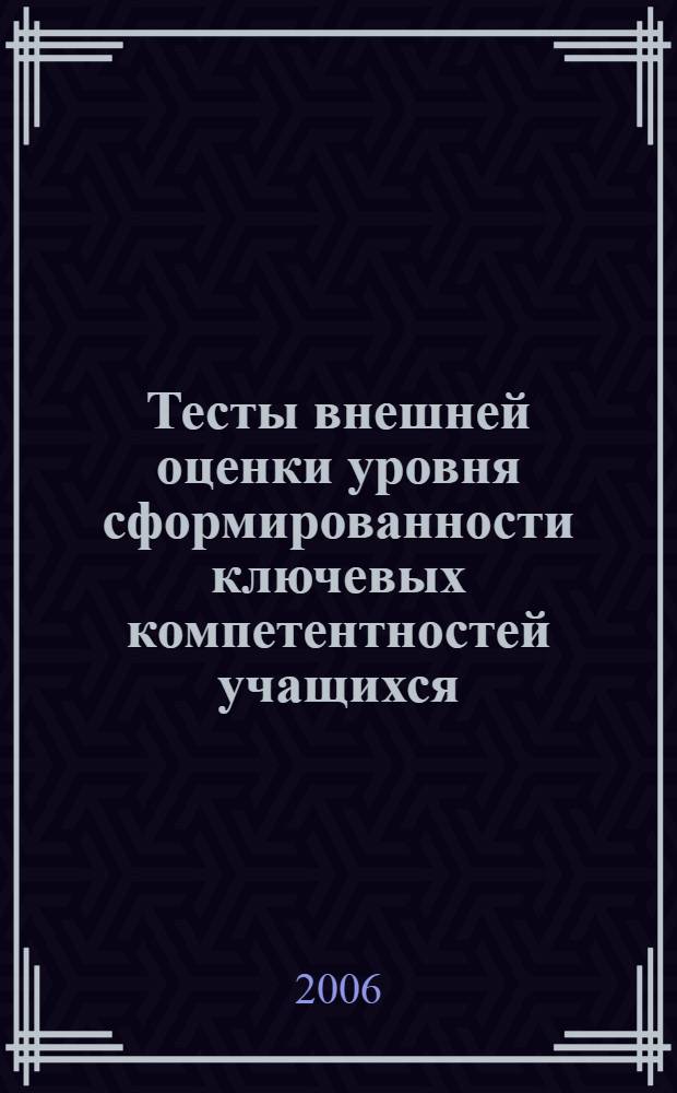 Тесты внешней оценки уровня сформированности ключевых компетентностей учащихся : методическое пособие для руководителей и педагогов образовательных учреждений