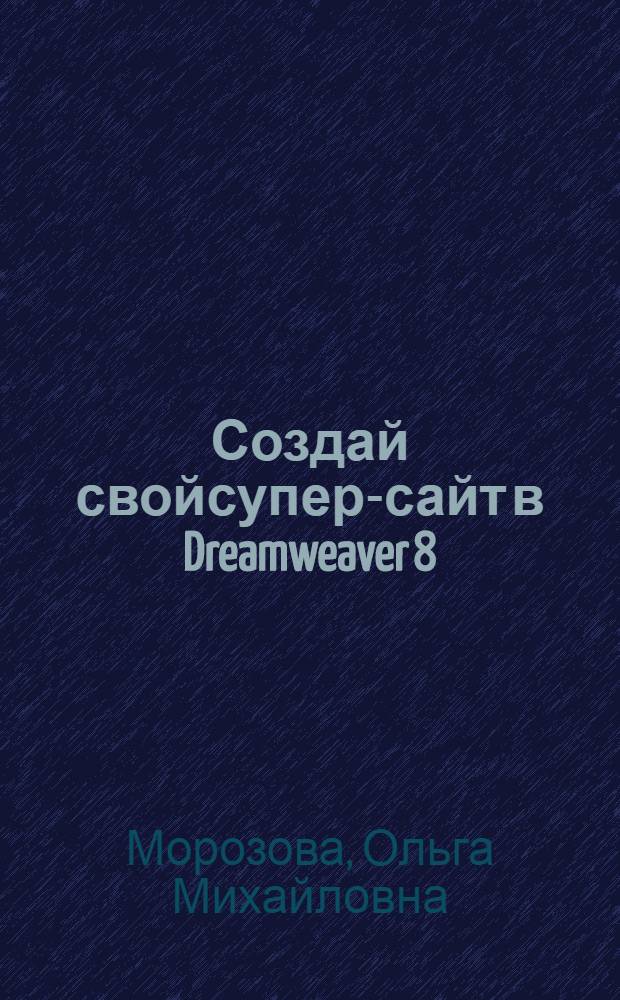 Создай свойсупер-сайт в Dreamweaver 8 : планирование и структура сайта, возможности программы Macromedia Dremweaver 8. Внешний вид сайта. Основы HTML и CSS. Оптимизация и тестирование. Выбор хостинга и раскрутка сайта в Интернете