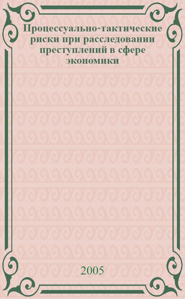 Процессуально-тактические риски при расследовании преступлений в сфере экономики : автореф. дис. на соиск. учен. степ. к.ю.н. : спец. 12.00.09 <Уголов. процесс, криминалистика и судеб. экспертиза; оператив.-розыскная деятельность>