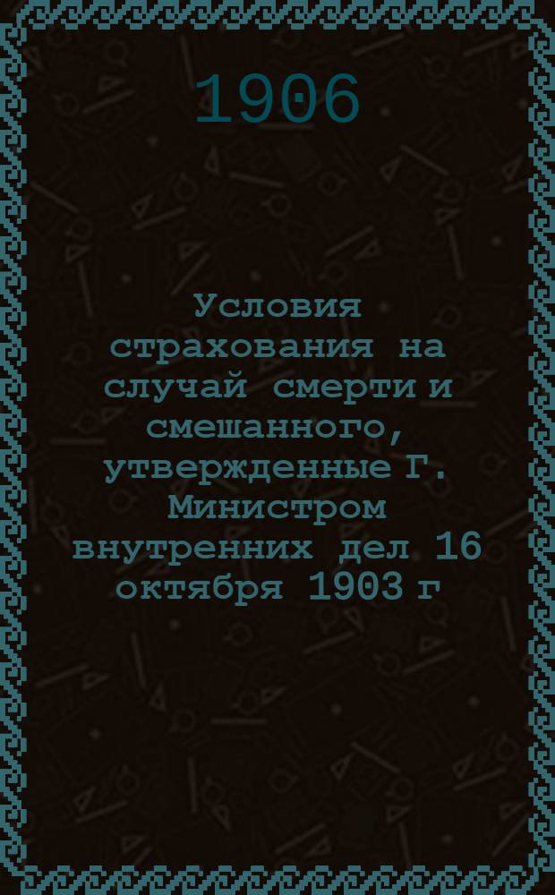 Условия страхования на случай смерти и смешанного, утвержденные Г. Министром внутренних дел 16 октября 1903 г.