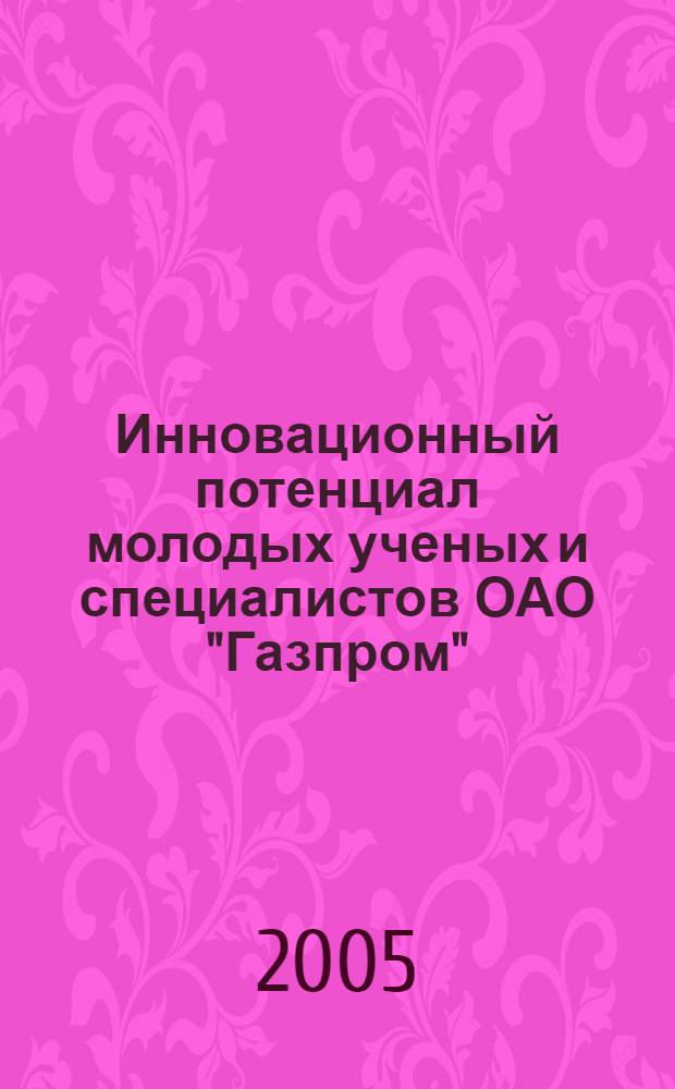 Инновационный потенциал молодых ученых и специалистов ОАО "Газпром" : материалы научно-практических конференций молодых ученых и специалистов ОАО "Газпром" - призеров 2005 года : в 2 т.