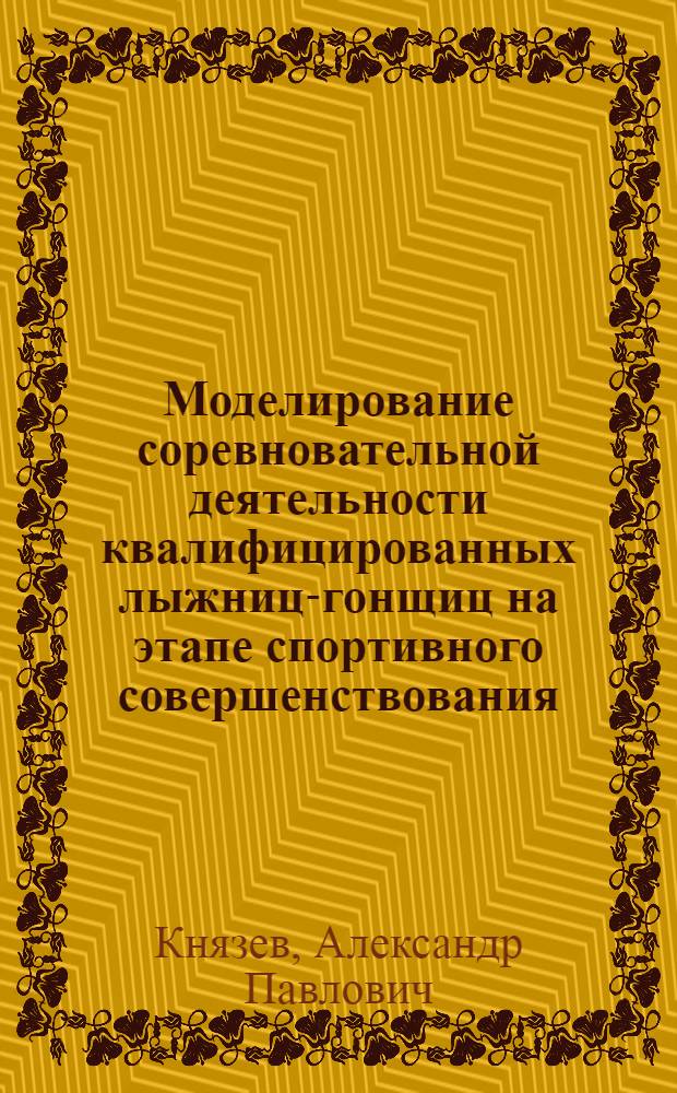 Моделирование соревновательной деятельности квалифицированных лыжниц-гонщиц на этапе спортивного совершенствования : автореф. дис. на соиск. учен. степ. к.п.н. : спец. 13.00.04 <Теория и методика физ. воспитания, спортив. тренировки, оздоровит. и адаптив. физ. культуры>