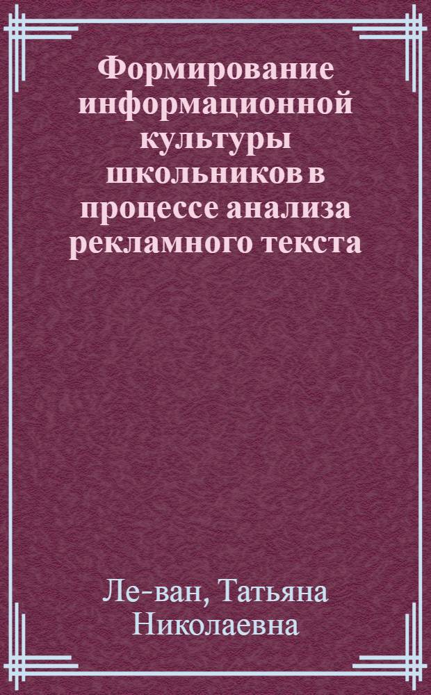Формирование информационной культуры школьников в процессе анализа рекламного текста : автореф. дис. на соиск. учен. степ. к.п.н. : спец. 13.00.02 <Теория и методика обучения и воспитания>