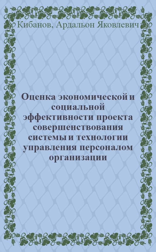 Оценка экономической и социальной эффективности проекта совершенствования системы и технологии управления персоналом организации : учебное пособие : для студентов специальностей "Управление персоналом"- 080505, "Государственное и муниципальное управление"-080504, "Юриспруденция"-030501, "Финансы и кредит"-080105 "Мировая экономика"-080102, "Национальная экономика"-080103, "Менеджмент организации"- 080507, "Маркетинг"-080111, "Логистика"-080506, " Информационный менеджмент"-080508, "Налоги и налогообложение"-080107, "Прикладная информатика в управлении"-080801