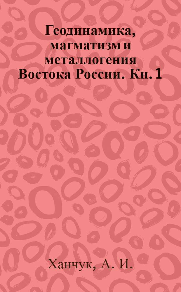 Геодинамика, магматизм и металлогения Востока России. Кн. 1